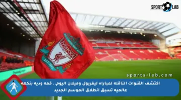 اكتشف القنوات الناقلة لمباراة ليفربول وميلان اليوم.. قمة ودية بنكهة عالمية تسبق انطلاق الموسم الجديد